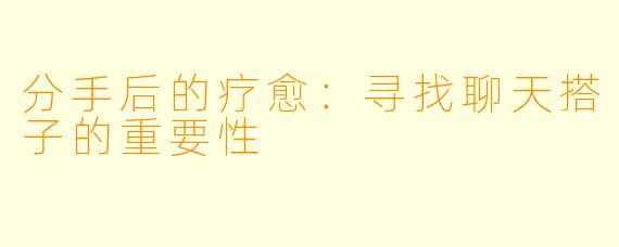 分手后的疗愈：寻找聊天搭子的重要性