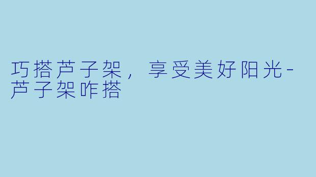 巧搭芦子架，享受美好阳光-芦子架咋搭