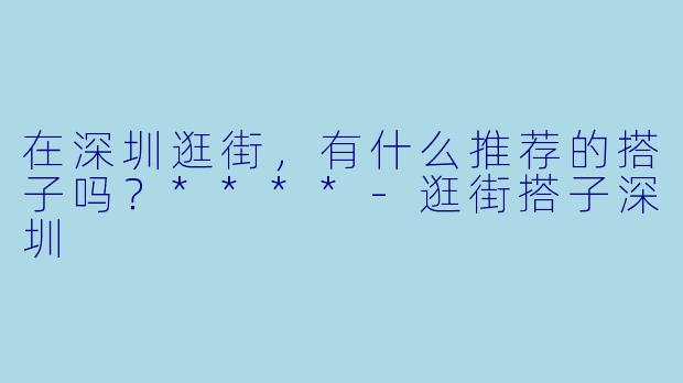 在深圳逛街，有什么推荐的搭子吗？****
