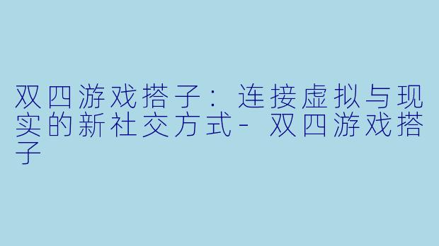 双四游戏搭子：连接虚拟与现实的新社交方式-双四游戏搭子