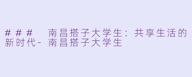 ### 南昌搭子大学生：共享生活的新时代-南昌搭子大学生
