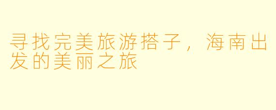 寻找完美旅游搭子,海南出发的美丽之旅