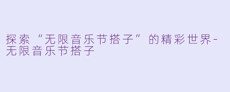 探索“无限音乐节搭子”的精彩世界
