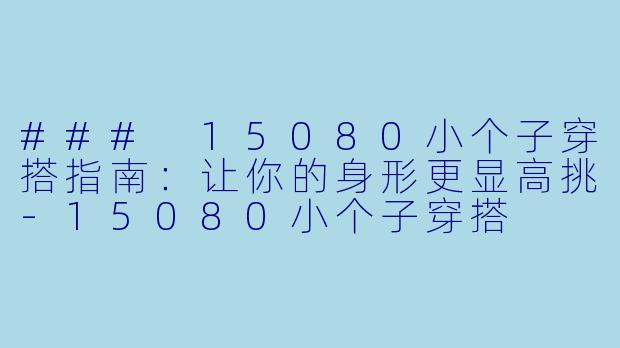 ### 15080小个子穿搭指南：让你的身形更显高挑-15080小个子穿搭