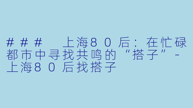 ### 上海80后：在忙碌都市中寻找共鸣的“搭子”-上海80后找搭子