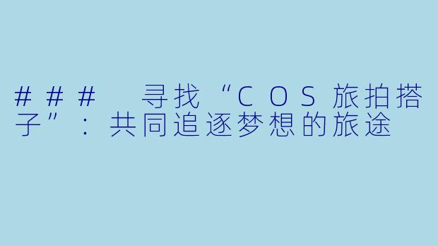### 寻找“COS旅拍搭子”：共同追逐梦想的旅途