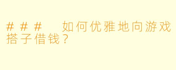 ### 如何优雅地向游戏搭子借钱？