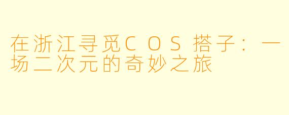在浙江寻觅COS搭子：一场二次元的奇妙之旅