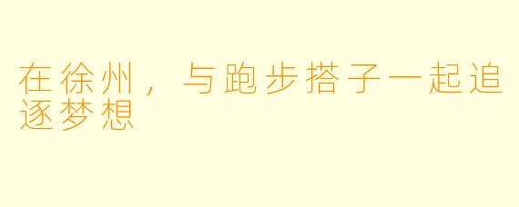 在徐州，与跑步搭子一起追逐梦想