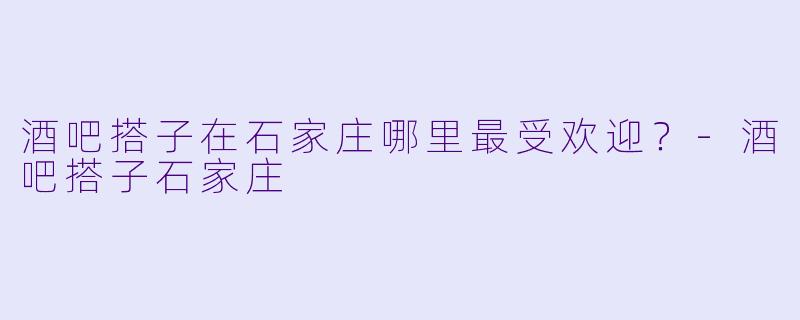 酒吧搭子在石家庄哪里最受欢迎？