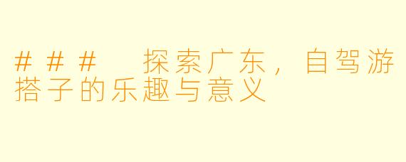 ### 探索广东，自驾游搭子的乐趣与意义
