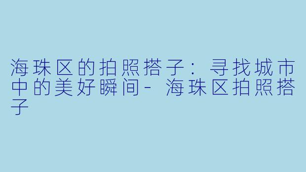 海珠区的拍照搭子：寻找城市中的美好瞬间-海珠区拍照搭子