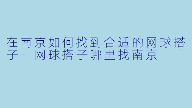 在南京如何找到合适的网球搭子-网球搭子哪里找南京