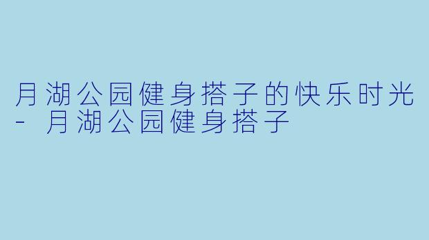 月湖公园健身搭子的快乐时光-月湖公园健身搭子