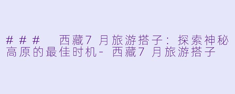 ### 西藏7月旅游搭子：探索神秘高原的最佳时机-西藏7月旅游搭子