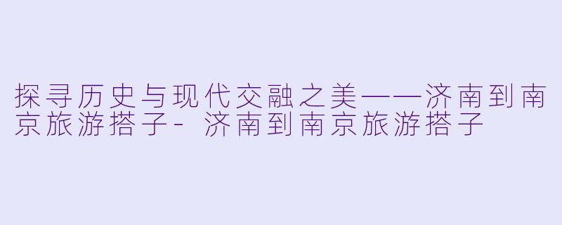 探寻历史与现代交融之美——济南到南京旅游搭子-济南到南京旅游搭子