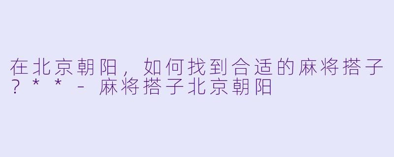 在北京朝阳，如何找到合适的麻将搭子？**-麻将搭子北京朝阳