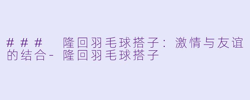 ### 隆回羽毛球搭子：激情与友谊的结合-隆回羽毛球搭子