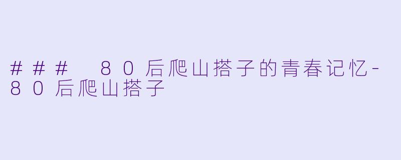 ### 80后爬山搭子的青春记忆