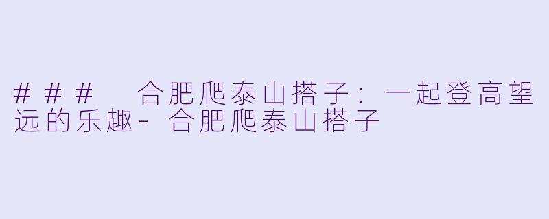 ### 合肥爬泰山搭子:一起登高望远的乐趣