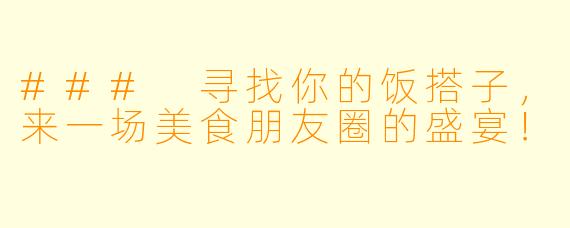### 寻找你的饭搭子，来一场美食朋友圈的盛宴！