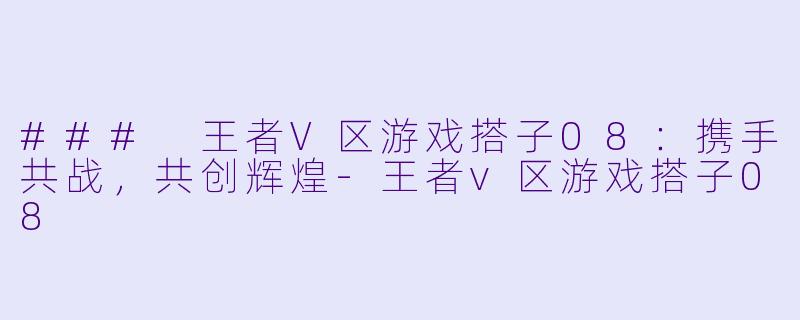 ### 王者V区游戏搭子08：携手共战，共创辉煌-王者v区游戏搭子08