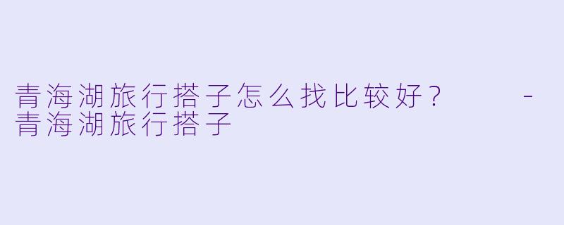 青海湖旅行搭子怎么找比较好？  