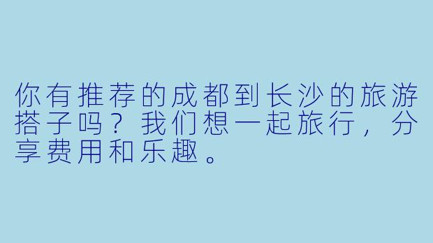 你有推荐的成都到长沙的旅游搭子吗?我们想一起旅行,分享费用和乐趣。