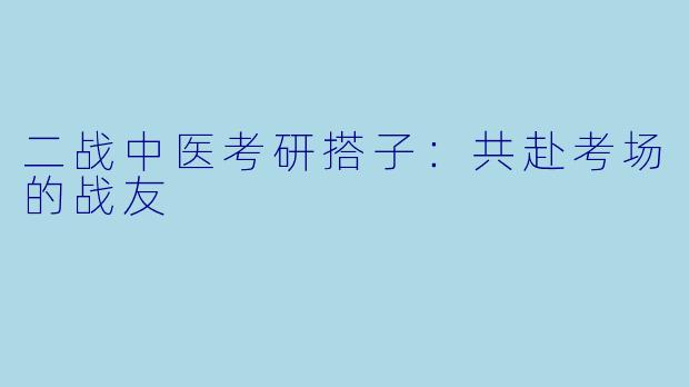 二战中医考研搭子：共赴考场的战友