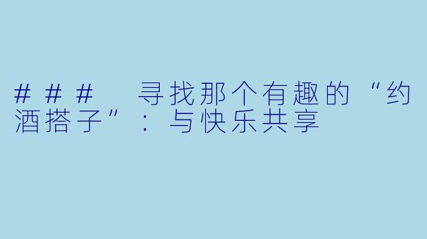 ### 寻找那个有趣的“约酒搭子”：与快乐共享