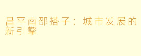 昌平南邵搭子：城市发展的新引擎