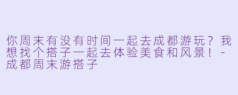 你周末有没有时间一起去成都游玩？我想找个搭子一起去体验美食和风景！