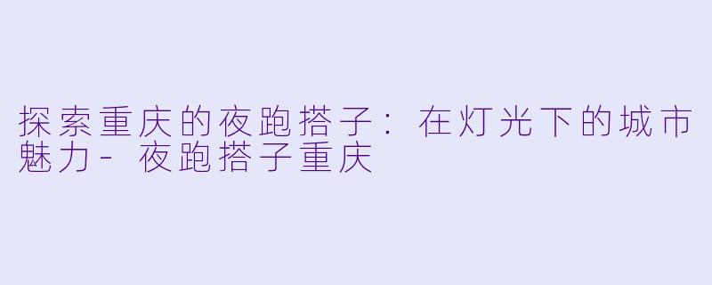 探索重庆的夜跑搭子:在灯光下的城市魅力