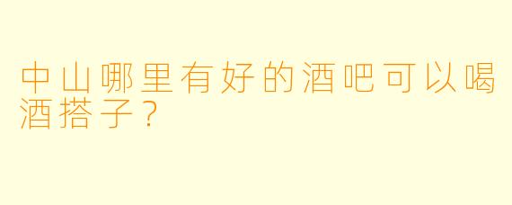 中山哪里有好的酒吧可以喝酒搭子？