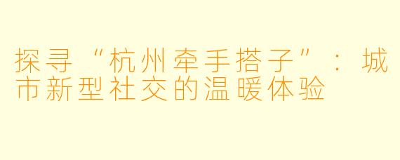 探寻“杭州牵手搭子”：城市新型社交的温暖体验