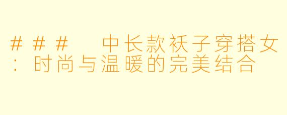 ### 中长款袄子穿搭女：时尚与温暖的完美结合