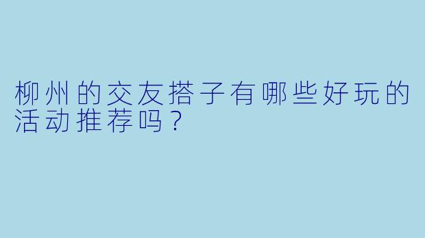 柳州的交友搭子有哪些好玩的活动推荐吗？