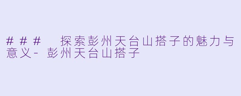 ### 探索彭州天台山搭子的魅力与意义-彭州天台山搭子