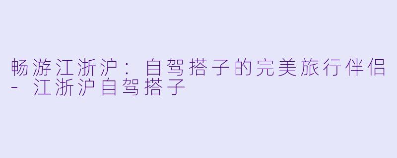 畅游江浙沪:自驾搭子的完美旅行伴侣