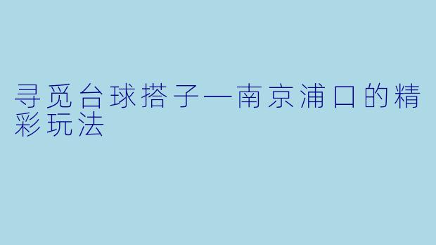 寻觅台球搭子—南京浦口的精彩玩法