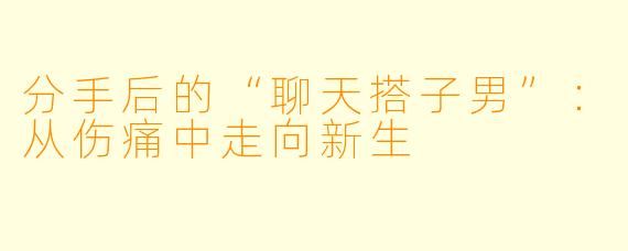 分手后的“聊天搭子男”:从伤痛中走向新生