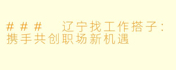 ### 辽宁找工作搭子：携手共创职场新机遇