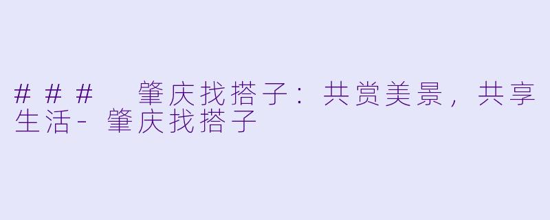 ### 肇庆找搭子：共赏美景，共享生活-肇庆找搭子