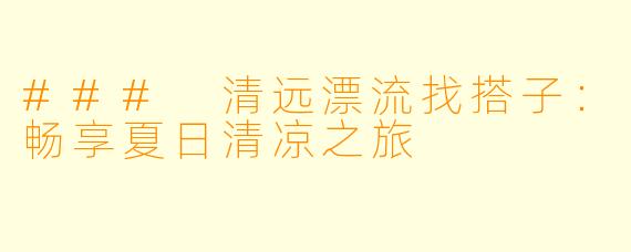 ### 清远漂流找搭子:畅享夏日清凉之旅