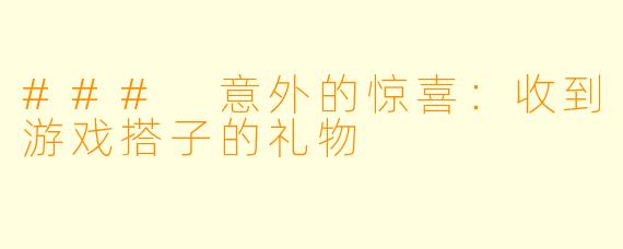 ### 意外的惊喜：收到游戏搭子的礼物