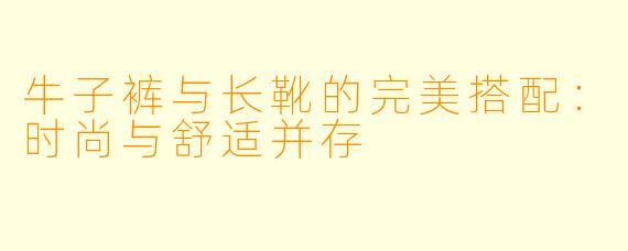 牛子裤与长靴的完美搭配：时尚与舒适并存