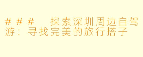 ### 探索深圳周边自驾游:寻找完美的旅行搭子