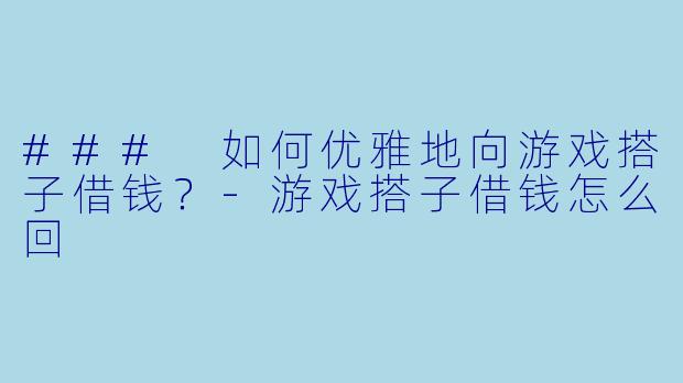 ### 如何优雅地向游戏搭子借钱？-游戏搭子借钱怎么回