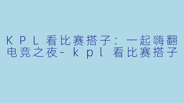 KPL看比赛搭子:一起嗨翻电竞之夜