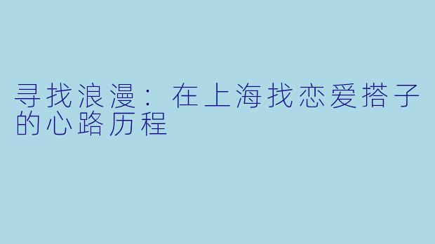 寻找浪漫：在上海找恋爱搭子的心路历程